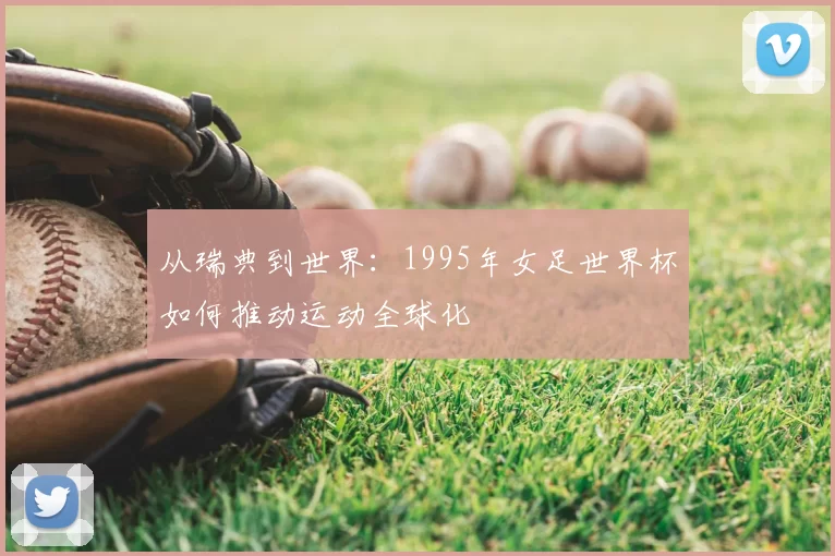 从瑞典到世界：1995年女足世界杯如何推动运动全球化