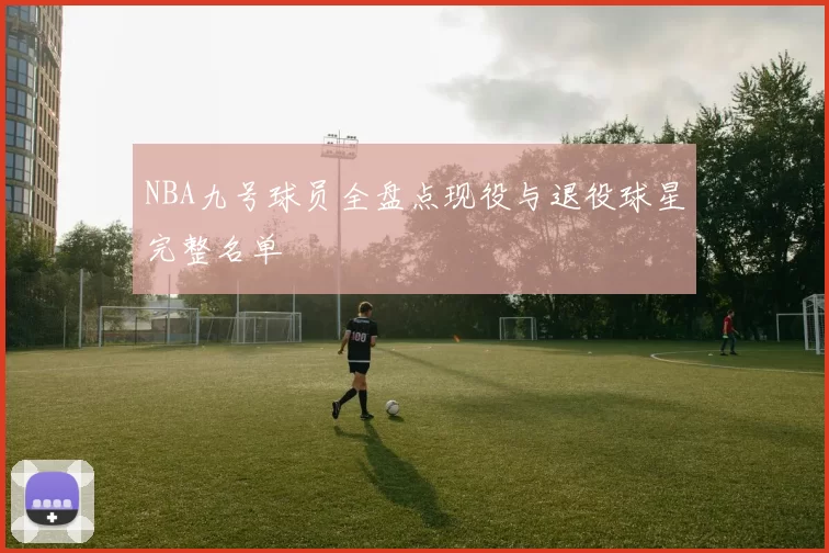 NBA九号球员全盘点现役与退役球星完整名单