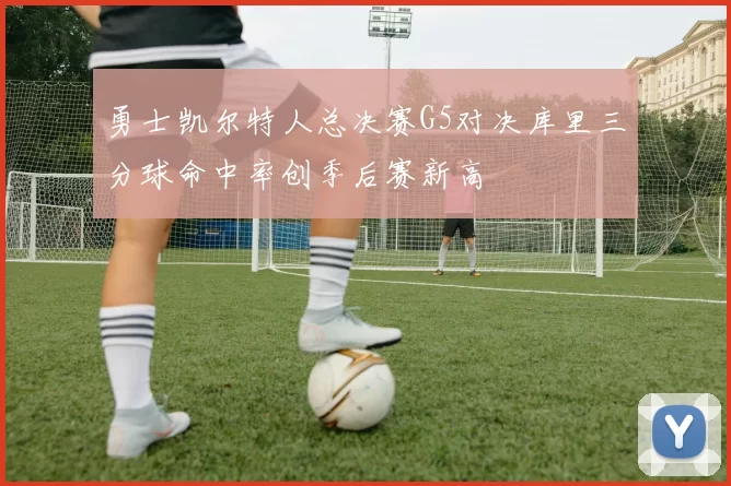勇士凯尔特人总决赛G5对决库里三分球命中率创季后赛新高