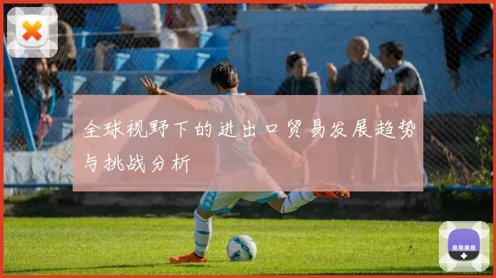全球视野下的进出口贸易发展趋势与挑战分析