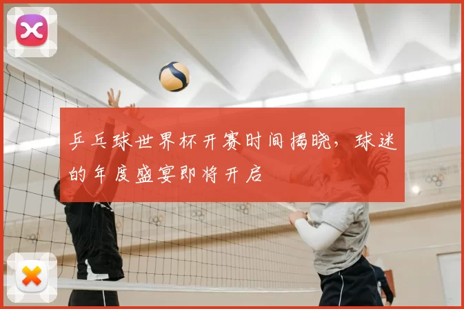 乒乓球世界杯开赛时间揭晓,球迷的年度盛宴即将开启