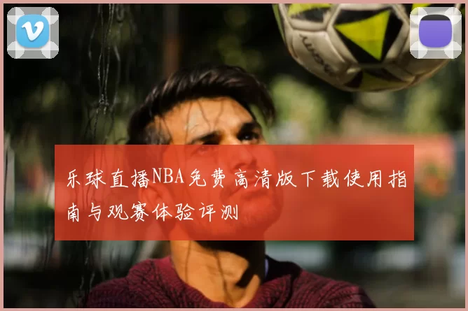 乐球直播NBA免费高清版下载使用指南与观赛体验评测