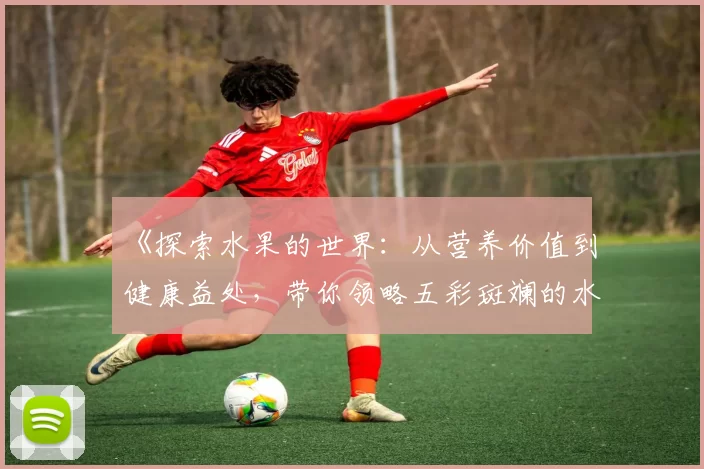 《探索水果的世界：从营养价值到健康益处，带你领略五彩斑斓的水果盛宴》