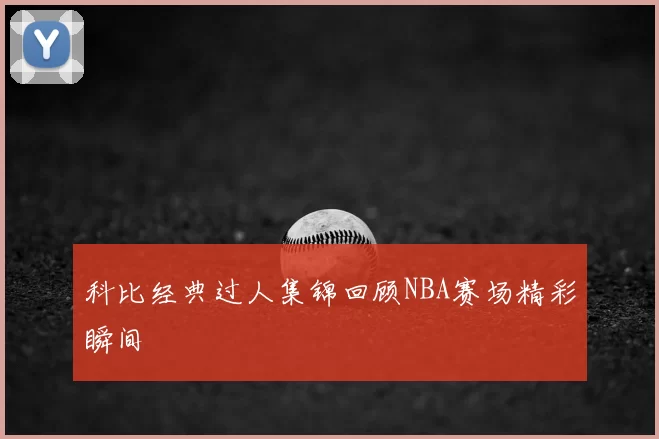 科比经典过人集锦回顾NBA赛场精彩瞬间