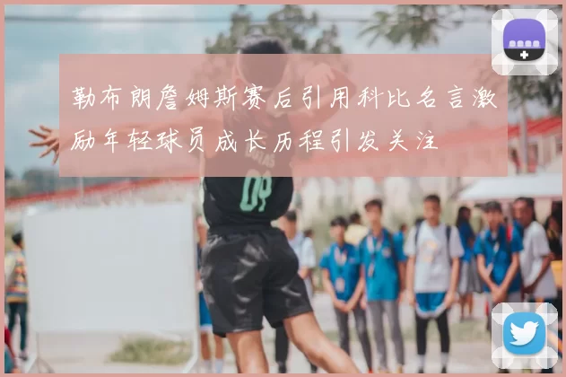 勒布朗詹姆斯赛后引用科比名言激励年轻球员成长历程引发关注