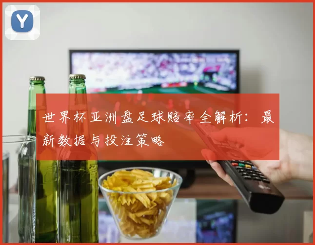 世界杯亚洲盘足球赔率全解析:最新数据与投注策略