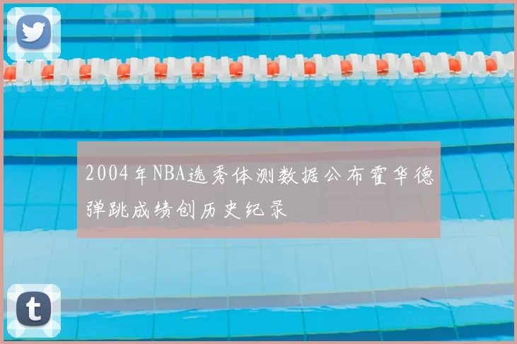 2004年NBA选秀体测数据公布霍华德弹跳成绩创历史纪录