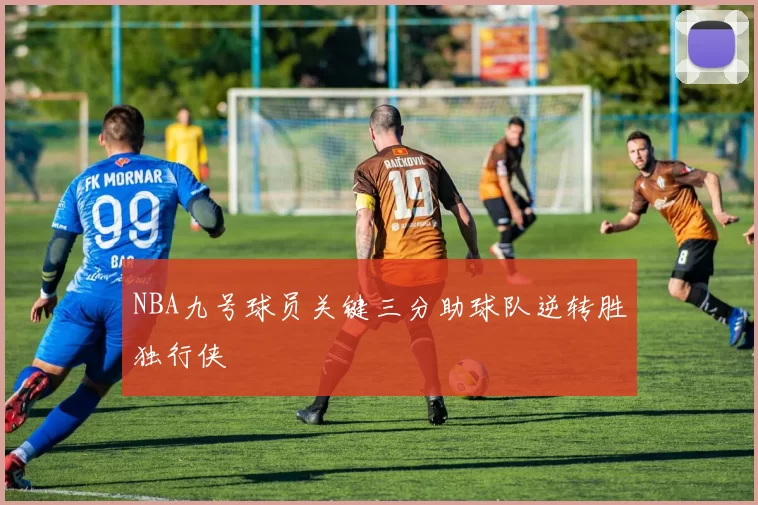 NBA九号球员关键三分助球队逆转胜独行侠
