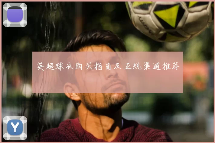 英超球衣购买指南及正规渠道推荐