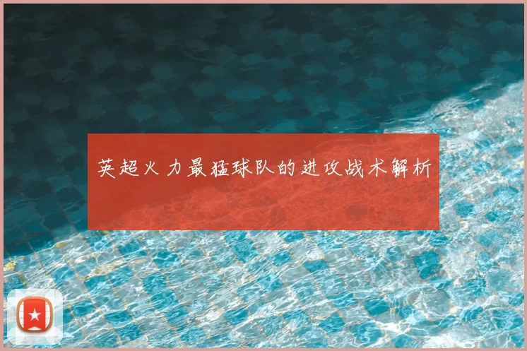 英超火力最猛球队的进攻战术解析