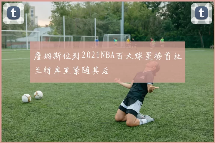 詹姆斯位列2021NBA百大球星榜首杜兰特库里紧随其后