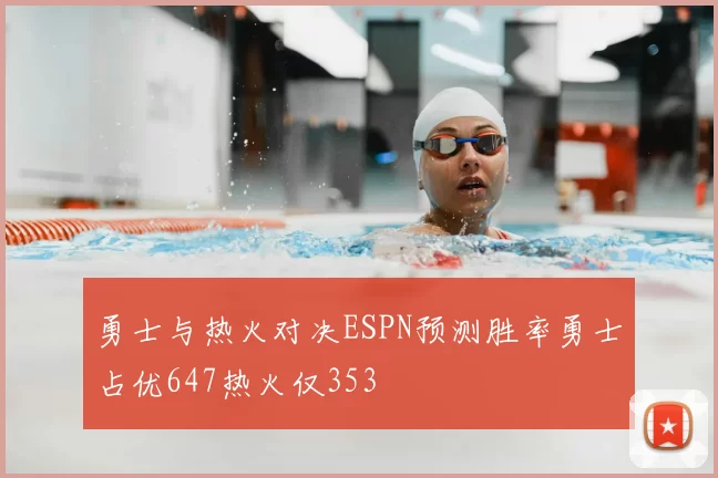 勇士与热火对决ESPN预测胜率勇士占优647热火仅353