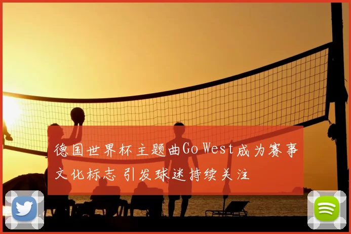 德国世界杯主题曲Go West成为赛事文化标志 引发球迷持续关注