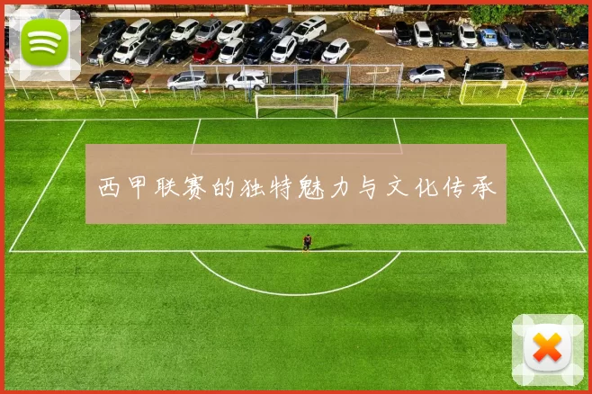 西甲联赛的独特魅力与文化传承