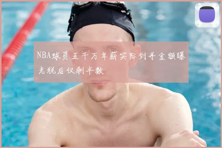 NBA球员五千万年薪实际到手金额曝光税后仅剩半数