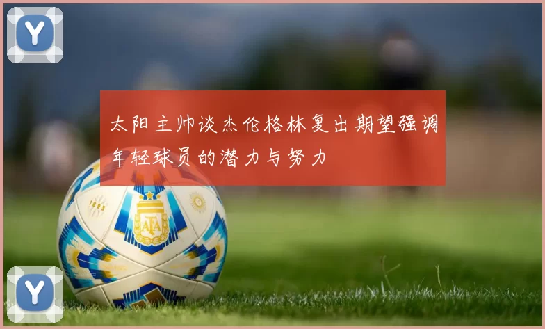 太阳主帅谈杰伦格林复出期望强调年轻球员的潜力与努力
