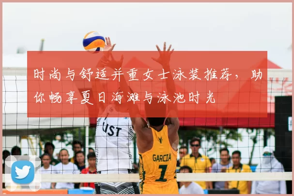 时尚与舒适并重女士泳装推荐，助你畅享夏日海滩与泳池时光