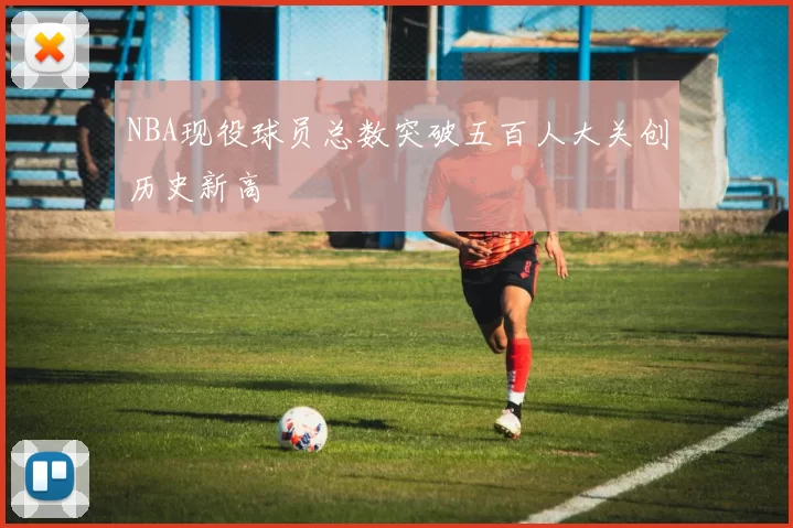 NBA现役球员总数突破五百人大关创历史新高