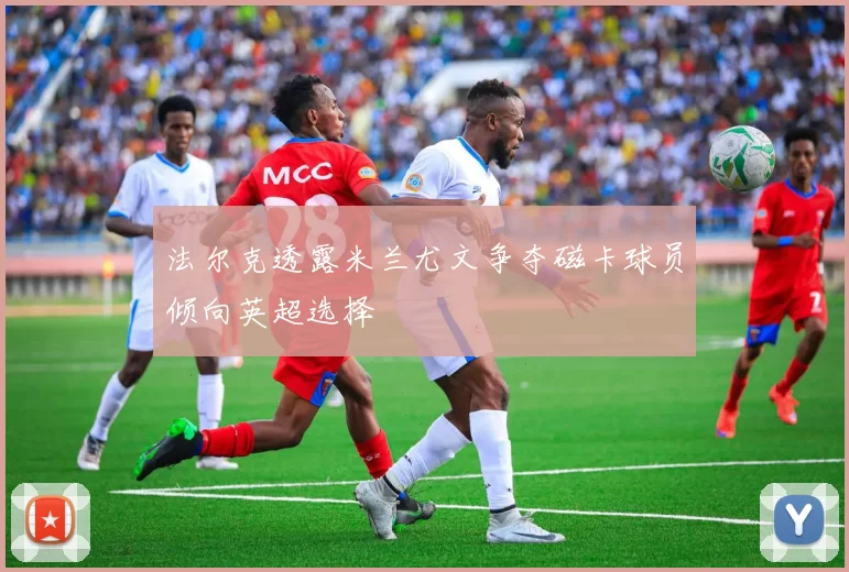 法尔克透露米兰尤文争夺磁卡球员倾向英超选择