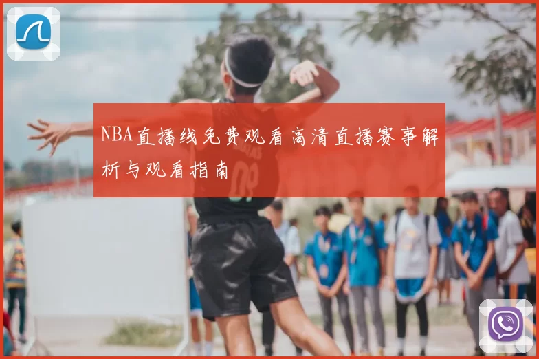 NBA直播线免费观看高清直播赛事解析与观看指南