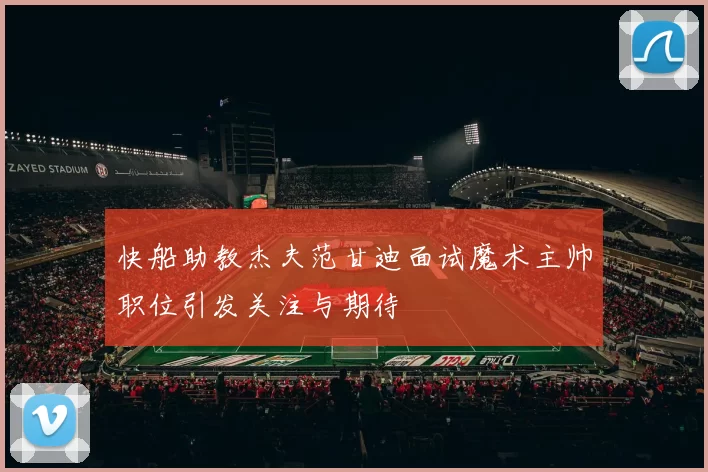 快船助教杰夫范甘迪面试魔术主帅职位引发关注与期待