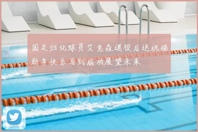 国足归化球员艾克森退役后送祝福新年快乐马到成功展望未来