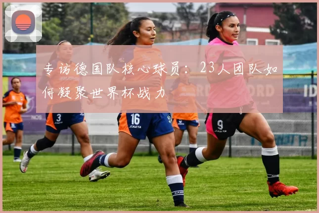 专访德国队核心球员：23人团队如何凝聚世界杯战力