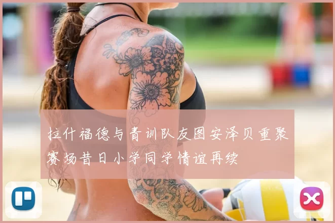 拉什福德与青训队友图安泽贝重聚赛场昔日小学同学情谊再续