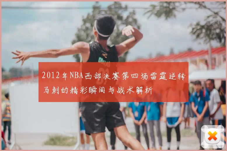 2012年NBA西部决赛第四场雷霆逆转马刺的精彩瞬间与战术解析