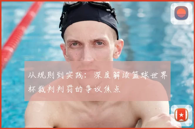 从规则到实践:深度解读篮球世界杯裁判判罚的争议焦点