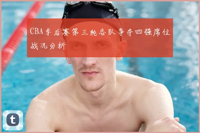 CBA季后赛第三轮各队争夺四强席位战况分析