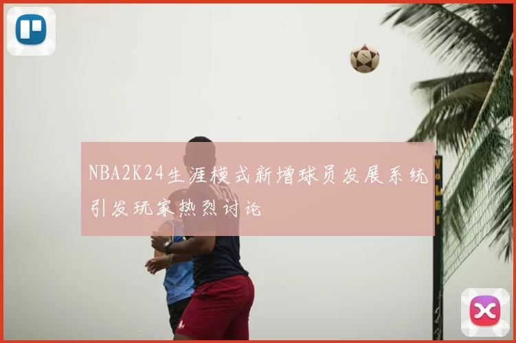 NBA2K24生涯模式新增球员发展系统引发玩家热烈讨论