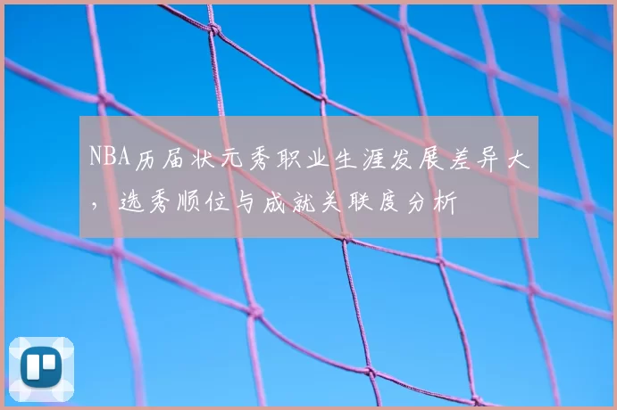 NBA历届状元秀职业生涯发展差异大，选秀顺位与成就关联度分析