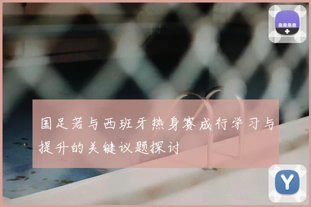 国足若与西班牙热身赛成行学习与提升的关键议题探讨