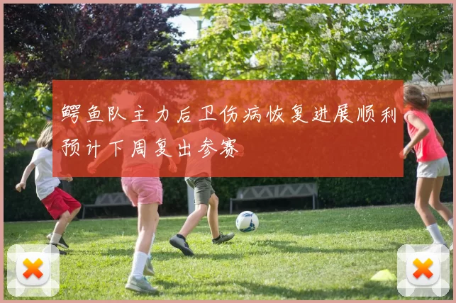 鳄鱼队主力后卫伤病恢复进展顺利预计下周复出参赛