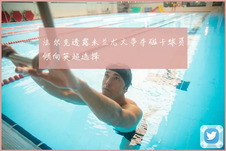 法尔克透露米兰尤文争夺磁卡球员倾向英超选择