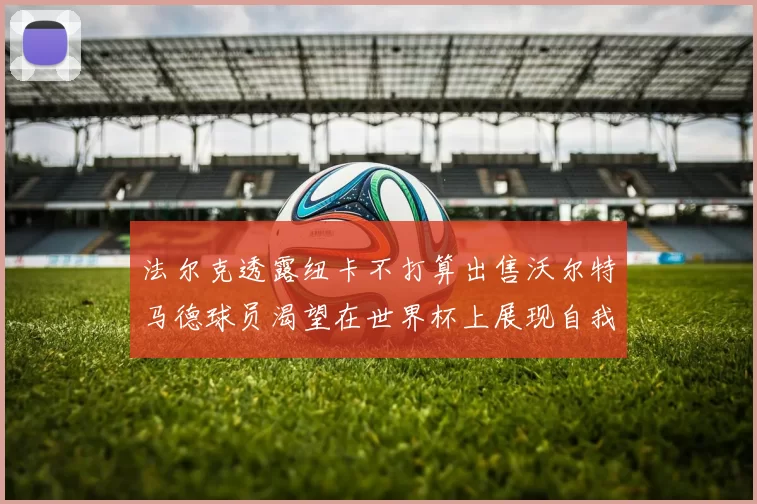 法尔克透露纽卡不打算出售沃尔特马德球员渴望在世界杯上展现自我