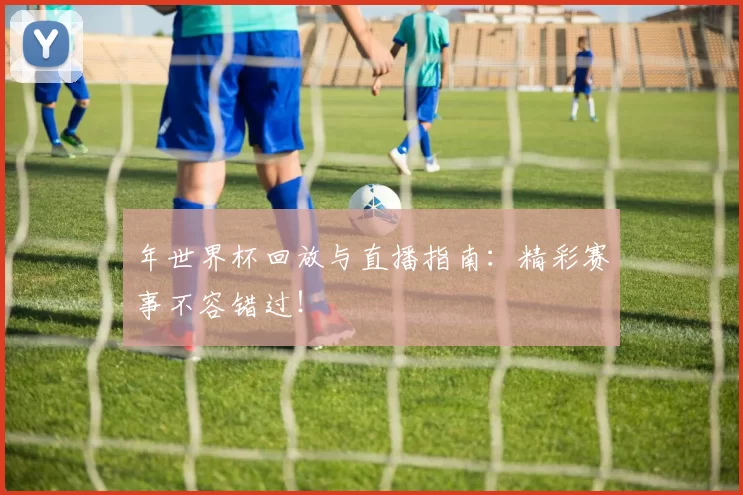 年世界杯回放与直播指南:精彩赛事不容错过!