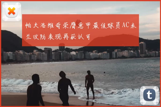 帕夫洛维奇荣膺意甲最佳球员AC米兰攻防表现再获认可