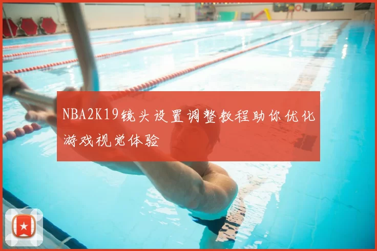 NBA2K19镜头设置调整教程助你优化游戏视觉体验