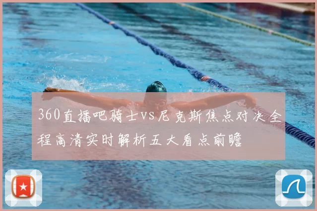 360直播吧骑士vs尼克斯焦点对决全程高清实时解析五大看点前瞻