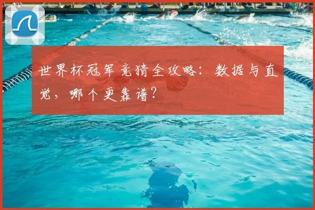 世界杯冠军竞猜全攻略:数据与直觉,哪个更靠谱?
