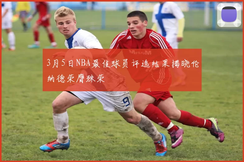 3月5日NBA最佳球员评选结果揭晓伦纳德荣膺殊荣