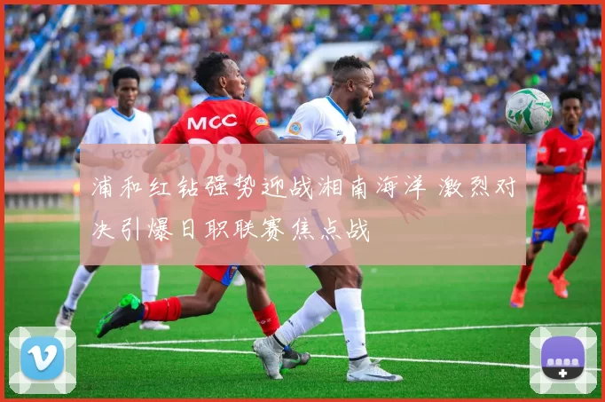 浦和红钻强势迎战湘南海洋 激烈对决引爆日职联赛焦点战