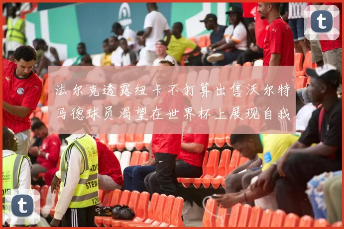 法尔克透露纽卡不打算出售沃尔特马德球员渴望在世界杯上展现自我