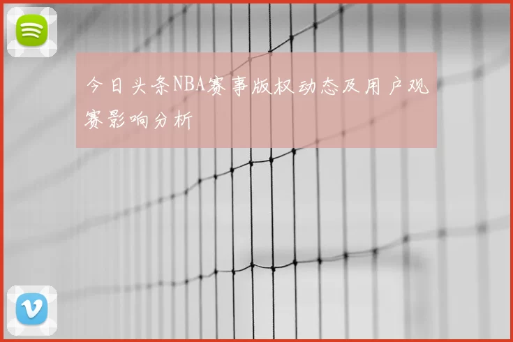 今日头条NBA赛事版权动态及用户观赛影响分析