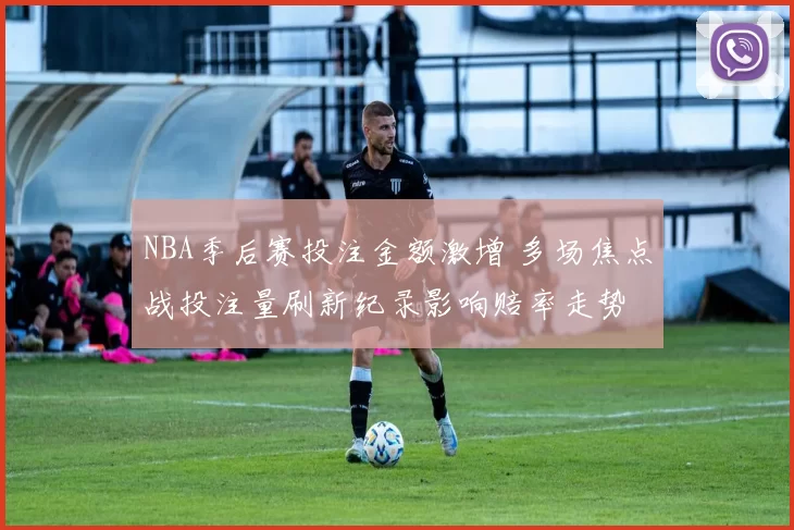 NBA季后赛投注金额激增 多场焦点战投注量刷新纪录影响赔率走势