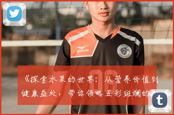 《探索水果的世界：从营养价值到健康益处，带你领略五彩斑斓的水果盛宴》