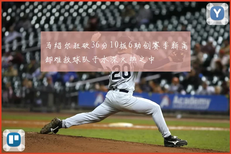 马绍尔狂砍36分10板6助创赛季新高却难救球队于水深火热之中