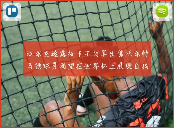 法尔克透露纽卡不打算出售沃尔特马德球员渴望在世界杯上展现自我